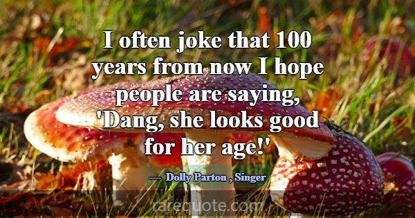 I often joke that 100 years from now I hope people... -Dolly Parton