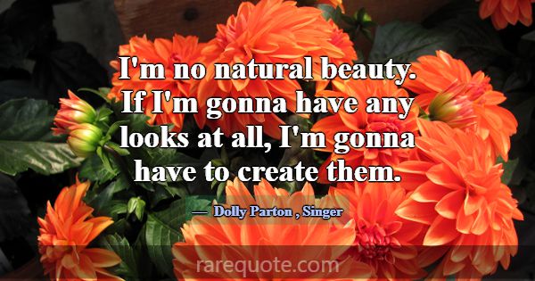 I'm no natural beauty. If I'm gonna have any looks... -Dolly Parton