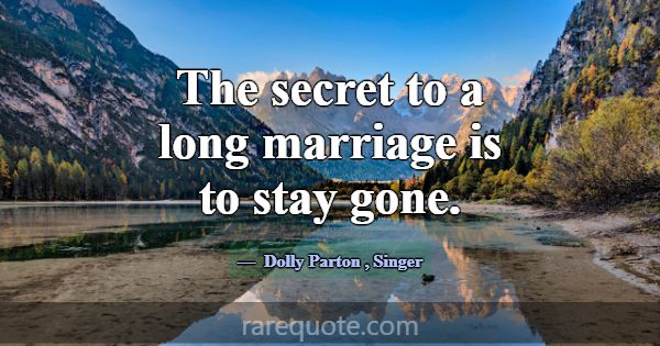 The secret to a long marriage is to stay gone.... -Dolly Parton