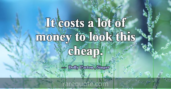 It costs a lot of money to look this cheap.... -Dolly Parton