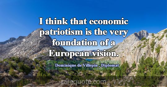 I think that economic patriotism is the very found... -Dominique de Villepin