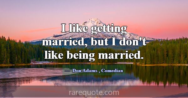 I like getting married, but I don't like being mar... -Don Adams