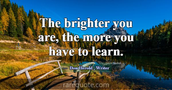 The brighter you are, the more you have to learn.... -Don Herold