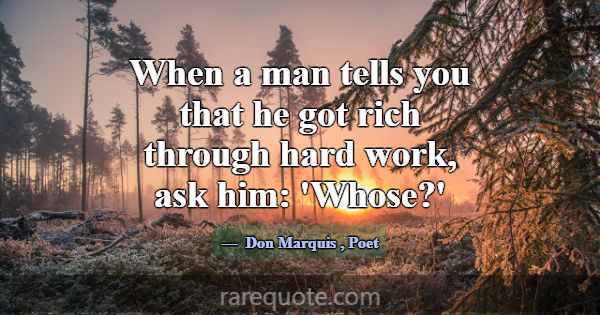 When a man tells you that he got rich through hard... -Don Marquis