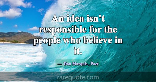 An idea isn't responsible for the people who belie... -Don Marquis