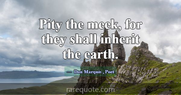 Pity the meek, for they shall inherit the earth.... -Don Marquis