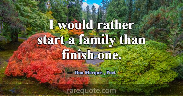 I would rather start a family than finish one.... -Don Marquis