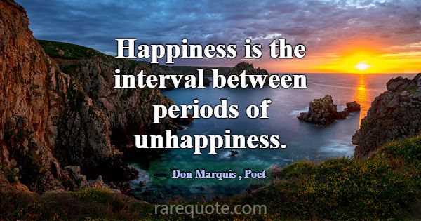 Happiness is the interval between periods of unhap... -Don Marquis