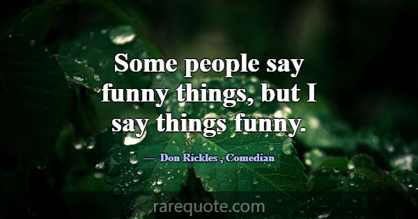 Some people say funny things, but I say things fun... -Don Rickles