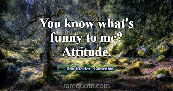 You know what's funny to me? Attitude.... -Don Rickles