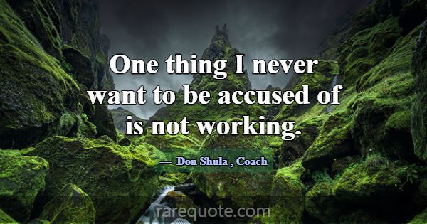 One thing I never want to be accused of is not wor... -Don Shula