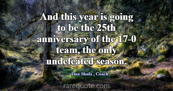 And this year is going to be the 25th anniversary ... -Don Shula