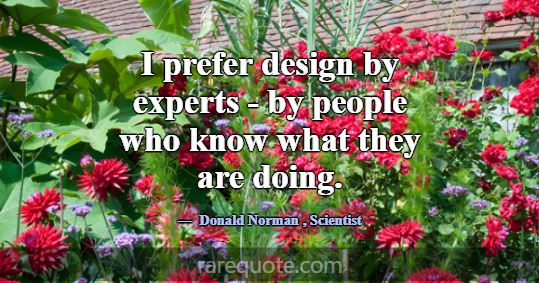 I prefer design by experts - by people who know wh... -Donald Norman