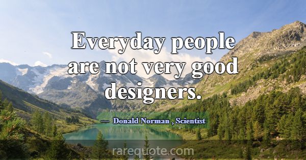 Everyday people are not very good designers.... -Donald Norman