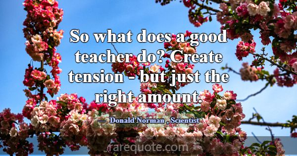 So what does a good teacher do? Create tension - b... -Donald Norman