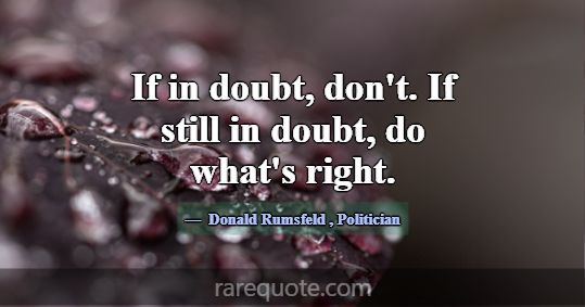 If in doubt, don't. If still in doubt, do what's r... -Donald Rumsfeld