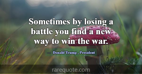 Sometimes by losing a battle you find a new way to... -Donald Trump