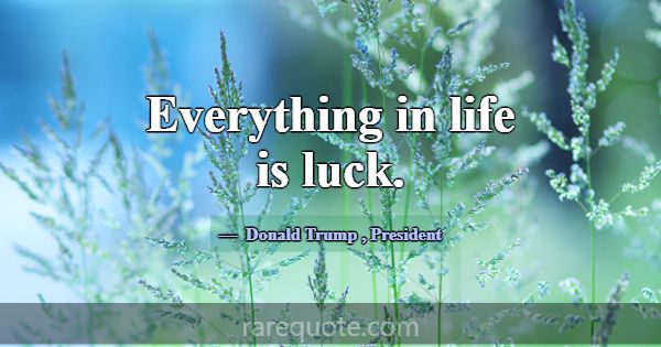 Everything in life is luck.... -Donald Trump