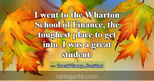 I went to the Wharton School of Finance, the tough... -Donald Trump