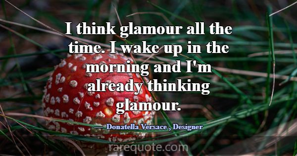 I think glamour all the time. I wake up in the mor... -Donatella Versace