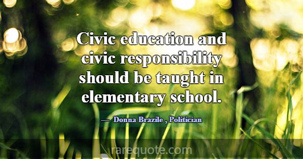 Civic education and civic responsibility should be... -Donna Brazile