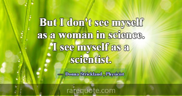 But I don't see myself as a woman in science. I se... -Donna Strickland
