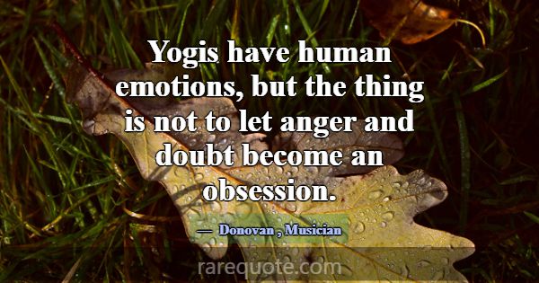 Yogis have human emotions, but the thing is not to... -Donovan