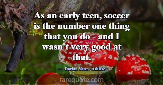 As an early teen, soccer is the number one thing t... -Dorian Yates