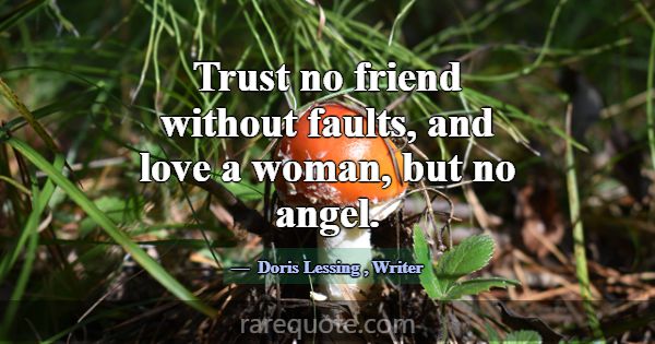 Trust no friend without faults, and love a woman, ... -Doris Lessing