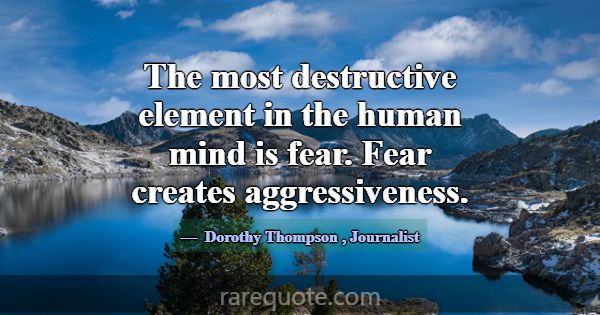 The most destructive element in the human mind is ... -Dorothy Thompson