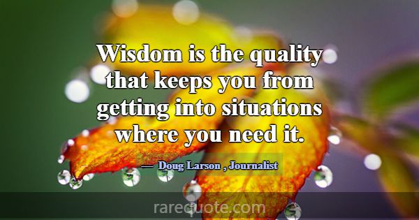 Wisdom is the quality that keeps you from getting ... -Doug Larson