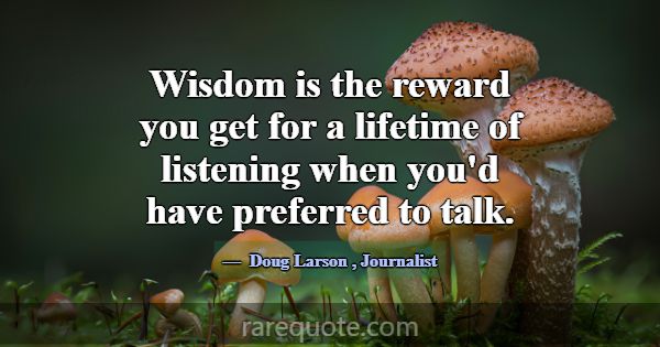 Wisdom is the reward you get for a lifetime of lis... -Doug Larson