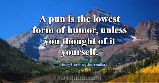 A pun is the lowest form of humor, unless you thou... -Doug Larson