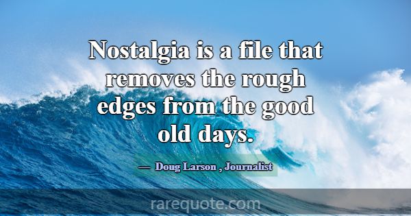 Nostalgia is a file that removes the rough edges f... -Doug Larson