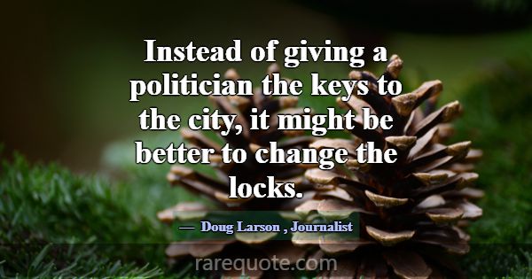 Instead of giving a politician the keys to the cit... -Doug Larson