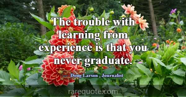 The trouble with learning from experience is that ... -Doug Larson