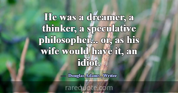 He was a dreamer, a thinker, a speculative philoso... -Douglas Adams