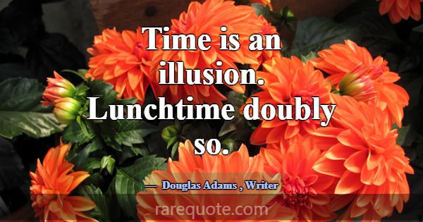 Time is an illusion. Lunchtime doubly so.... -Douglas Adams