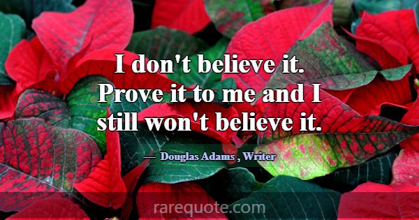 I don't believe it. Prove it to me and I still won... -Douglas Adams