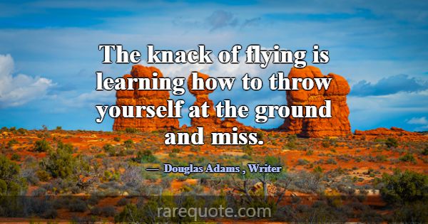 The knack of flying is learning how to throw yours... -Douglas Adams