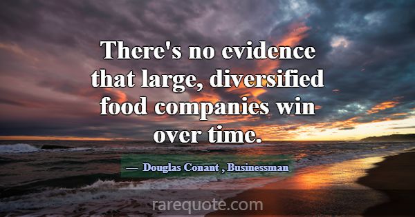 There's no evidence that large, diversified food c... -Douglas Conant