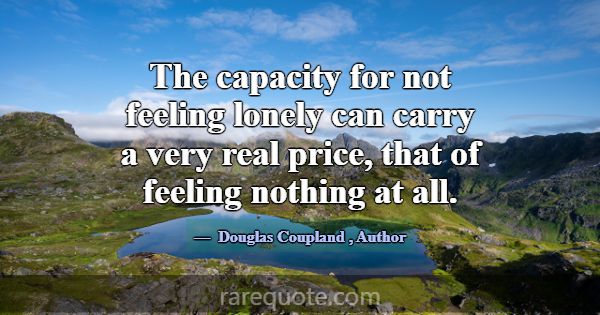 The capacity for not feeling lonely can carry a ve... -Douglas Coupland