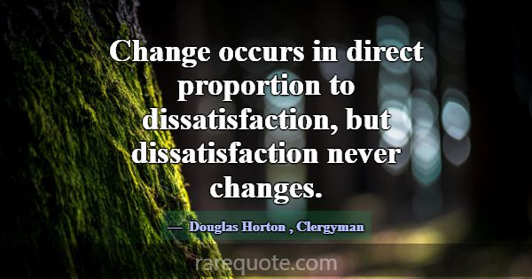 Change occurs in direct proportion to dissatisfact... -Douglas Horton