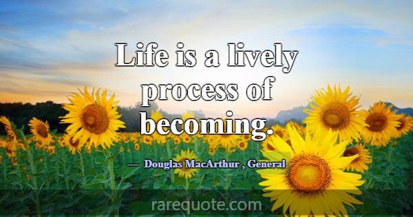 Life is a lively process of becoming.... -Douglas MacArthur