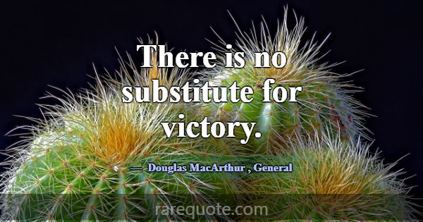 There is no substitute for victory.... -Douglas MacArthur