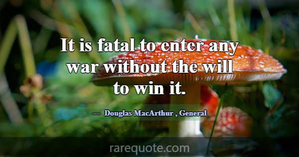 It is fatal to enter any war without the will to w... -Douglas MacArthur