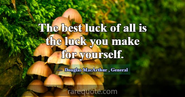 The best luck of all is the luck you make for your... -Douglas MacArthur
