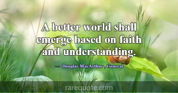 A better world shall emerge based on faith and und... -Douglas MacArthur