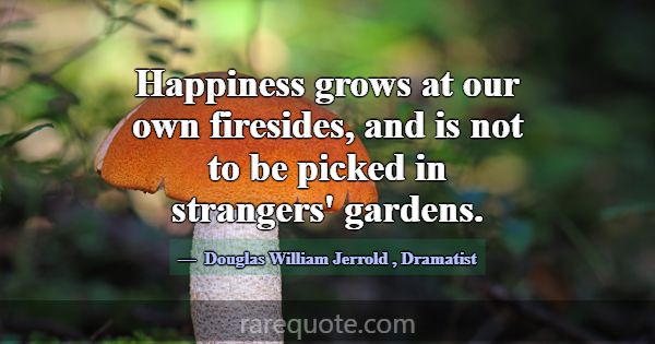 Happiness grows at our own firesides, and is not t... -Douglas William Jerrold