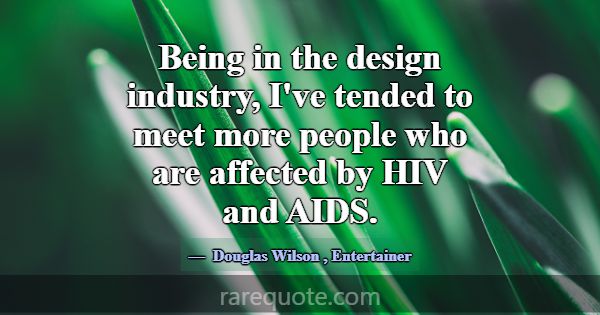 Being in the design industry, I've tended to meet ... -Douglas Wilson